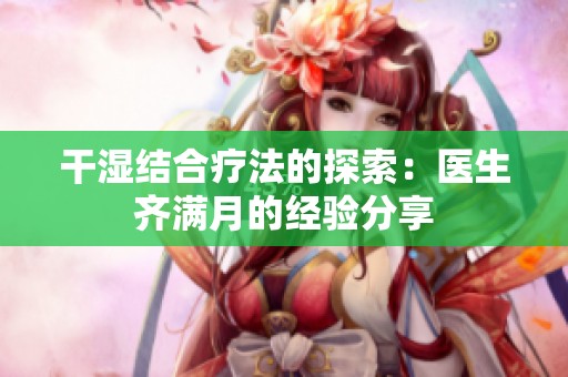 干濕結(jié)合療法的探索：醫(yī)生齊滿月的經(jīng)驗分享