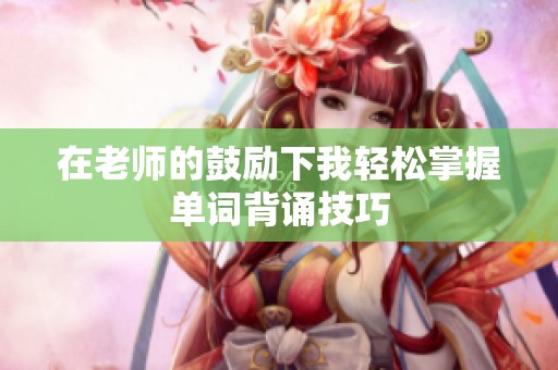 在老師的鼓勵(lì)下我輕松掌握單詞背誦技巧
