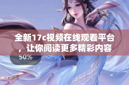 全新17c視頻在線觀看平臺(tái)，讓你閱讀更多精彩內(nèi)容