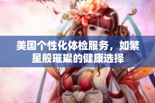美國個性化體檢服務(wù)，如繁星般璀璨的健康選擇