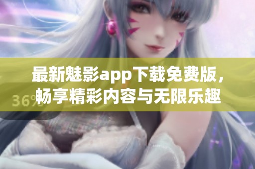 最新魅影app下載免費(fèi)版，暢享精彩內(nèi)容與無限樂趣