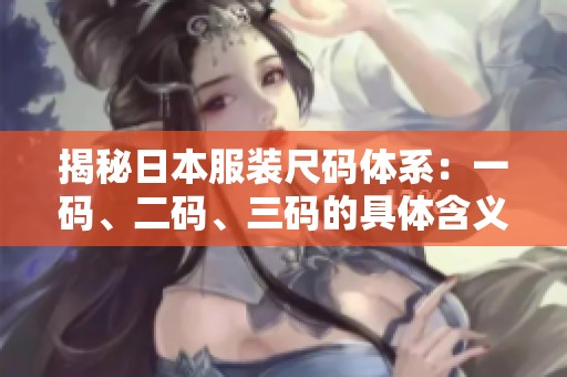 揭秘日本服裝尺碼體系：一碼、二碼、三碼的具體含義與對比
