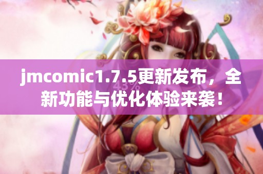 jmcomic1.7.5更新發(fā)布，全新功能與優(yōu)化體驗來襲！