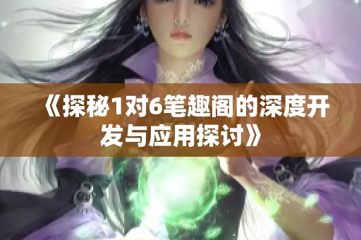 《探秘1對6筆趣閣的深度開發(fā)與應用探討》