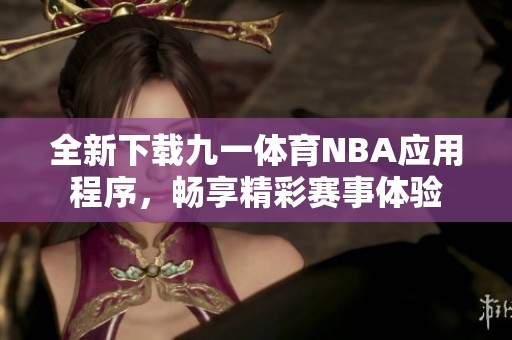 全新下載九一體育NBA應用程序，暢享精彩賽事體驗