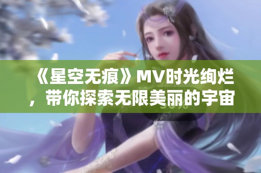 《星空無(wú)痕》MV時(shí)光絢爛，帶你探索無(wú)限美麗的宇宙旅程