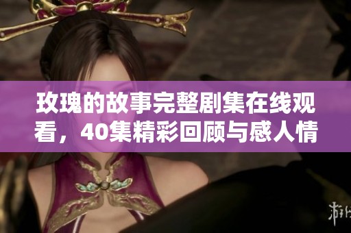 玫瑰的故事完整劇集在線觀看，40集精彩回顧與感人情節(jié)