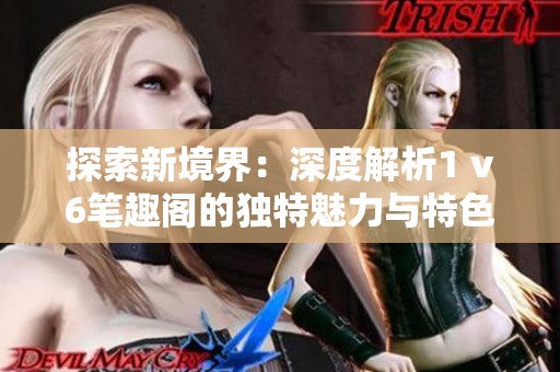 探索新境界：深度解析1 v6筆趣閣的獨特魅力與特色