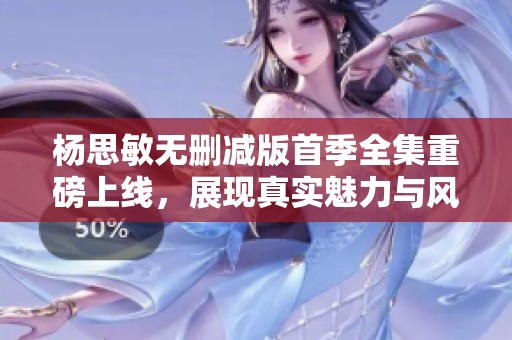 楊思敏無(wú)刪減版首季全集重磅上線，展現(xiàn)真實(shí)魅力與風(fēng)采