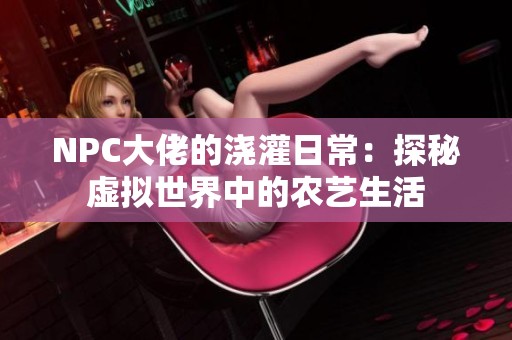 NPC大佬的澆灌日常：探秘虛擬世界中的農藝生活