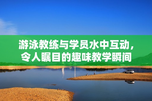 游泳教練與學(xué)員水中互動(dòng)，令人矚目的趣味教學(xué)瞬間