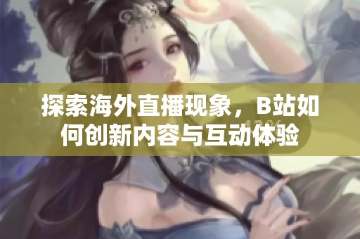 探索海外直播現(xiàn)象，B站如何創(chuàng)新內(nèi)容與互動(dòng)體驗(yàn)