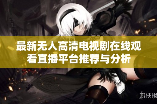 最新無人高清電視劇在線觀看直播平臺推薦與分析