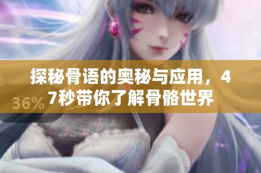 探秘骨語的奧秘與應(yīng)用，47秒帶你了解骨骼世界