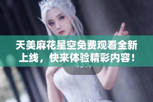 天美麻花星空免費(fèi)觀看全新上線，快來體驗(yàn)精彩內(nèi)容！