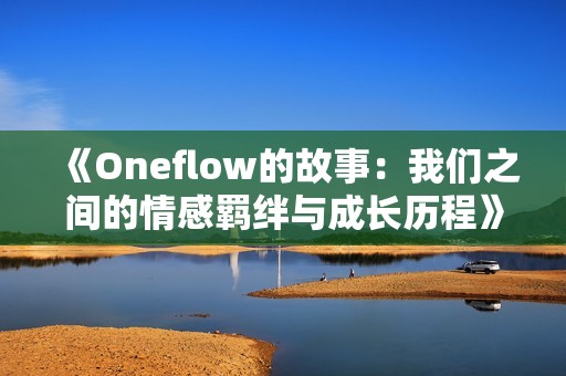 《Oneflow的故事：我們之間的情感羈絆與成長(zhǎng)歷程》