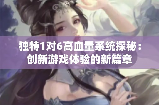 獨特1對6高血量系統探秘：創(chuàng)新游戲體驗的新篇章