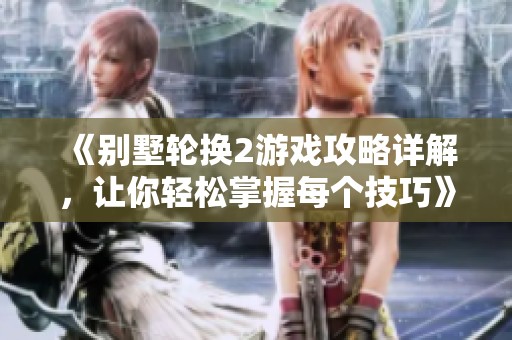 《別墅輪換2游戲攻略詳解，讓你輕松掌握每個(gè)技巧》