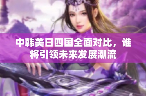 中韓美日四國全面對(duì)比，誰將引領(lǐng)未來發(fā)展潮流