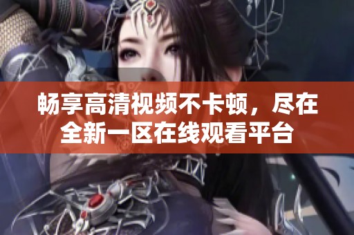 暢享高清視頻不卡頓，盡在全新一區(qū)在線觀看平臺