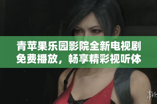 青蘋(píng)果樂(lè)園影院全新電視劇免費(fèi)播放，暢享精彩視聽(tīng)體驗(yàn)