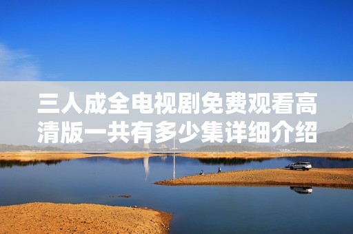 三人成全電視劇免費(fèi)觀看高清版一共有多少集詳細(xì)介紹