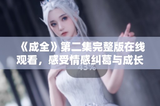 《成全》第二集完整版在線觀看，感受情感糾葛與成長故事