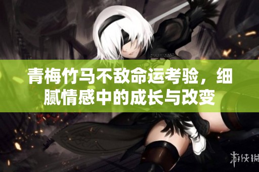 青梅竹馬不敵命運(yùn)考驗(yàn)，細(xì)膩情感中的成長(zhǎng)與改變