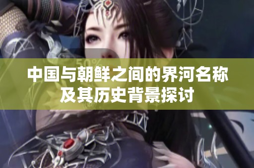 中國與朝鮮之間的界河名稱及其歷史背景探討