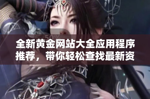 全新黃金網(wǎng)站大全應(yīng)用程序推薦，帶你輕松查找最新資訊