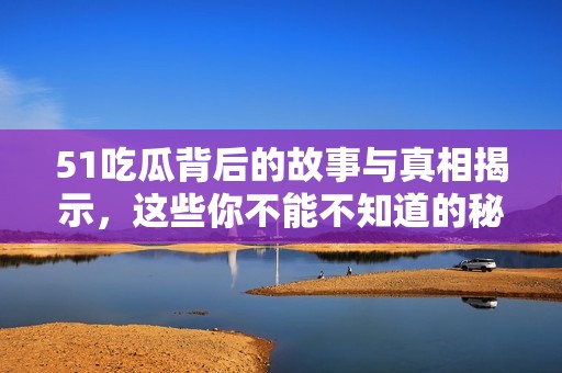 51吃瓜背后的故事與真相揭示，這些你不能不知道的秘密
