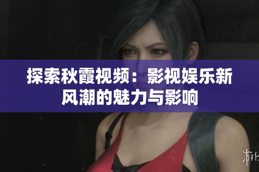 探索秋霞視頻：影視娛樂新風潮的魅力與影響
