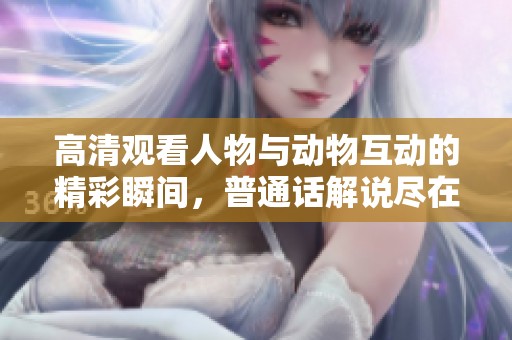 高清觀看人物與動物互動的精彩瞬間，普通話解說盡在其中