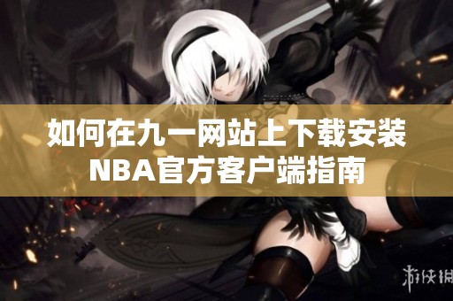如何在九一網(wǎng)站上下載安裝NBA官方客戶端指南