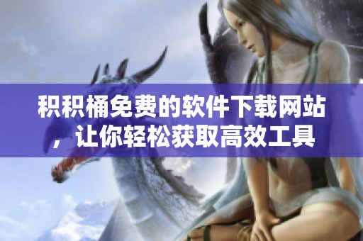 積積桶免費(fèi)的軟件下載網(wǎng)站，讓你輕松獲取高效工具