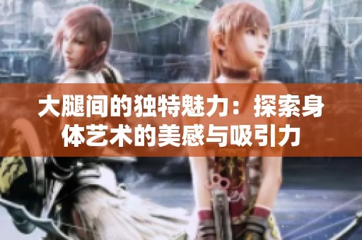 大腿間的獨特魅力：探索身體藝術的美感與吸引力
