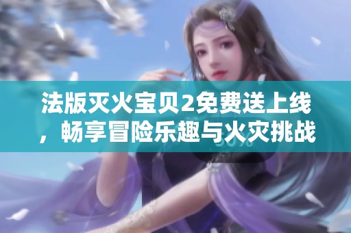 法版滅火寶貝2免費(fèi)送上線，暢享冒險(xiǎn)樂(lè)趣與火災(zāi)挑戰(zhàn)