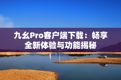 九幺Pro客戶端下載：暢享全新體驗(yàn)與功能揭秘