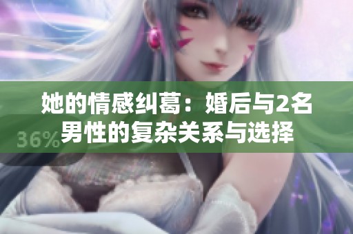 她的情感糾葛：婚后與2名男性的復(fù)雜關(guān)系與選擇