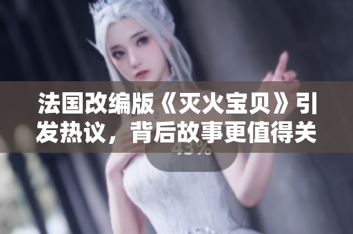 法國改編版《滅火寶貝》引發(fā)熱議，背后故事更值得關(guān)注