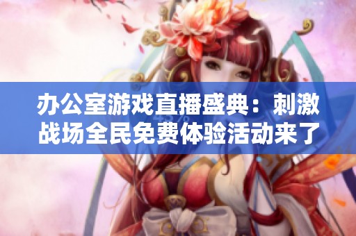 辦公室游戲直播盛典：刺激戰(zhàn)場全民免費體驗活動來了