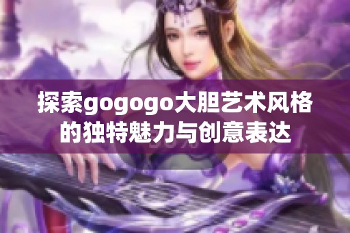 探索gogogo大膽藝術(shù)風(fēng)格的獨特魅力與創(chuàng)意表達