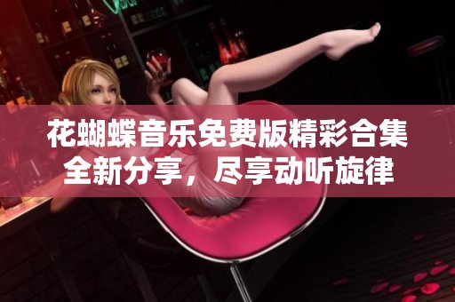 花蝴蝶音樂(lè)免費(fèi)版精彩合集全新分享，盡享動(dòng)聽(tīng)旋律