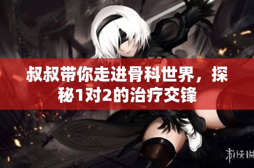 叔叔帶你走進(jìn)骨科世界，探秘1對(duì)2的治療交鋒