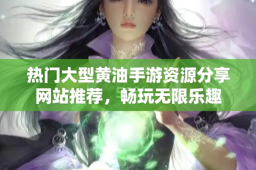 熱門大型黃油手游資源分享網(wǎng)站推薦，暢玩無(wú)限樂(lè)趣