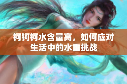鈳鈳鈳水含量高，如何應(yīng)對(duì)生活中的水重挑戰(zhàn)