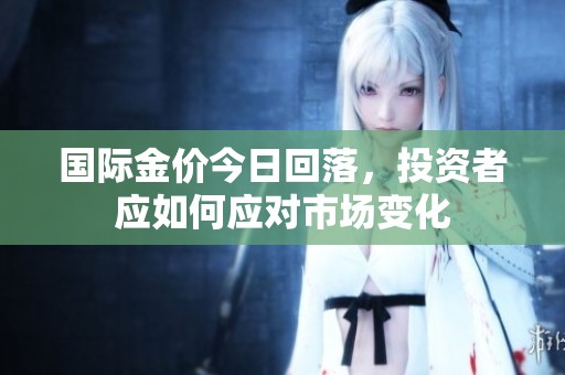 國(guó)際金價(jià)今日回落，投資者應(yīng)如何應(yīng)對(duì)市場(chǎng)變化