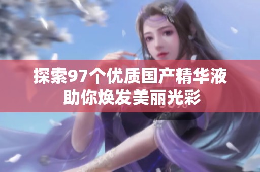 探索97個優(yōu)質(zhì)國產(chǎn)精華液 助你煥發(fā)美麗光彩