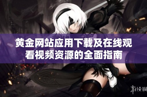 黃金網(wǎng)站應(yīng)用下載及在線觀看視頻資源的全面指南