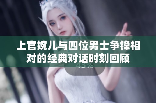 上官婉兒與四位男士爭(zhēng)鋒相對(duì)的經(jīng)典對(duì)話時(shí)刻回顧